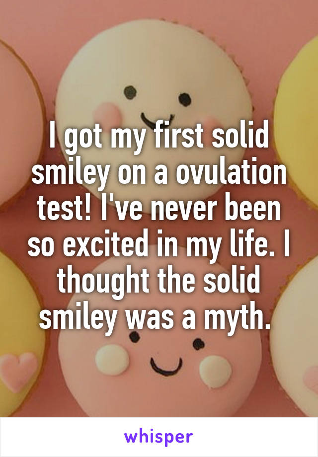 I got my first solid smiley on a ovulation test! I've never been so excited in my life. I thought the solid smiley was a myth. 