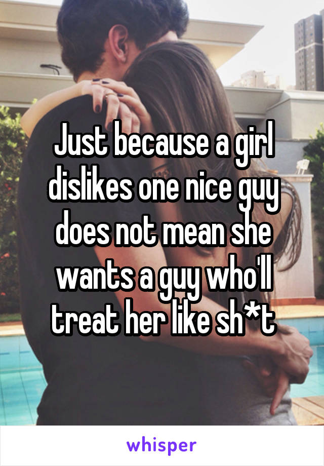 Just because a girl dislikes one nice guy does not mean she wants a guy who'll treat her like sh*t