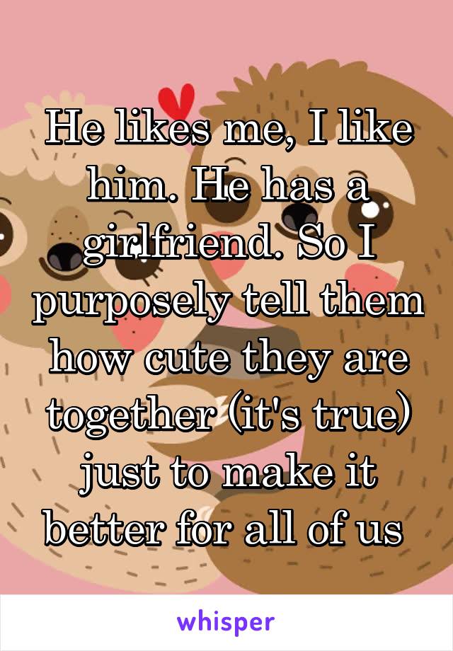 He likes me, I like him. He has a girlfriend. So I purposely tell them how cute they are together (it's true) just to make it better for all of us 