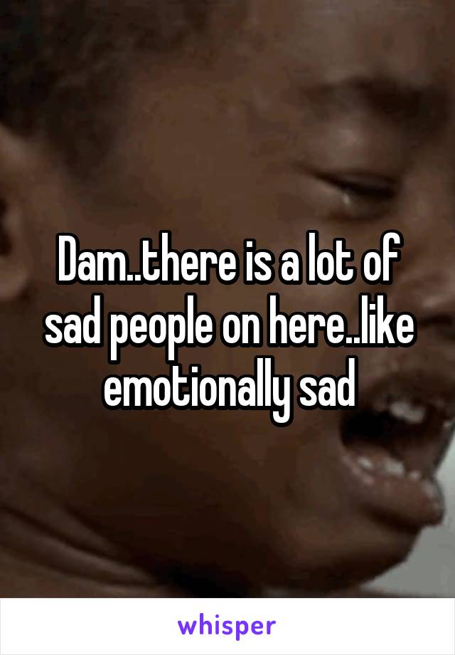 Dam..there is a lot of sad people on here..like emotionally sad