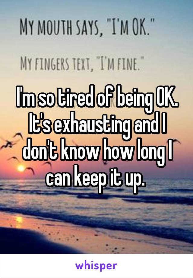 I'm so tired of being OK. It's exhausting and I don't know how long I can keep it up. 