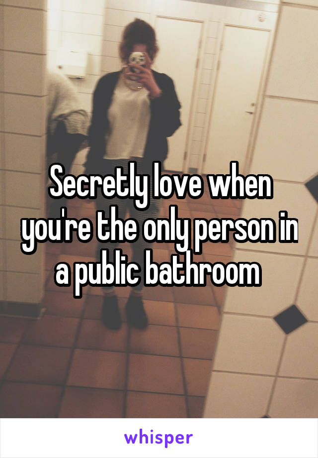 Secretly love when you're the only person in a public bathroom 