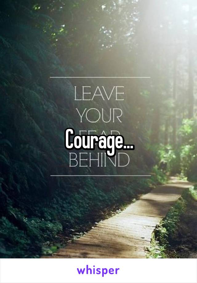 Courage...