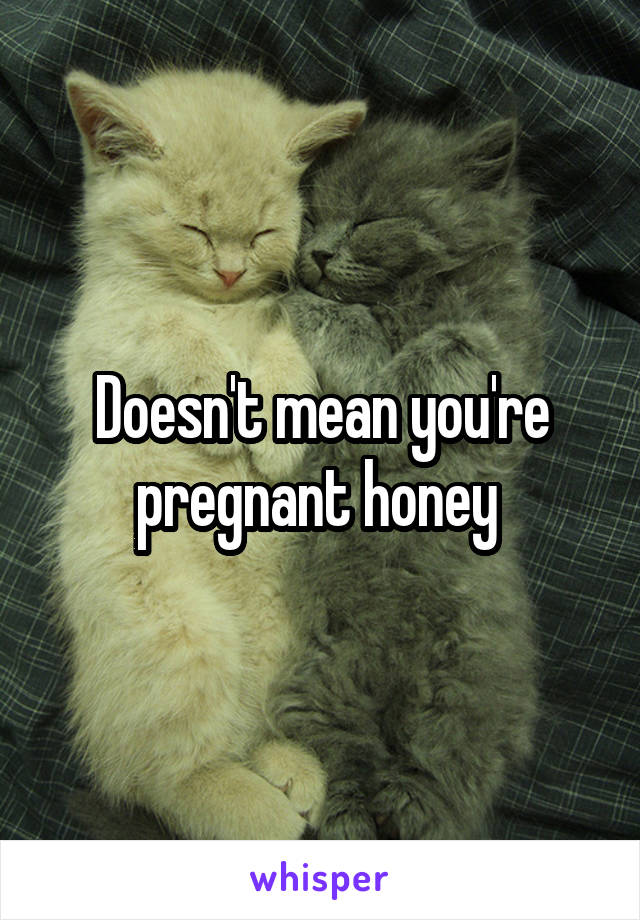 Doesn't mean you're pregnant honey 