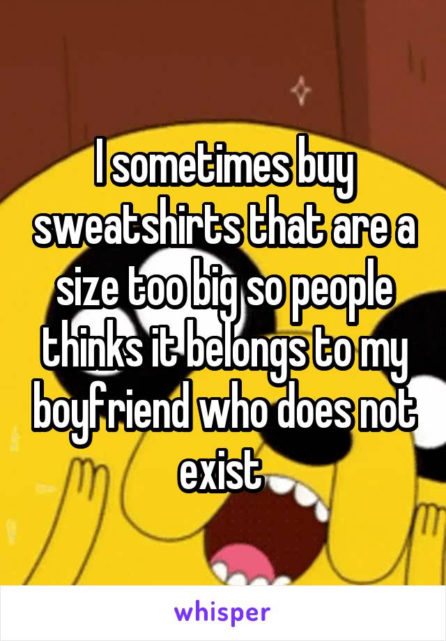 I sometimes buy sweatshirts that are a size too big so people thinks it belongs to my boyfriend who does not exist 