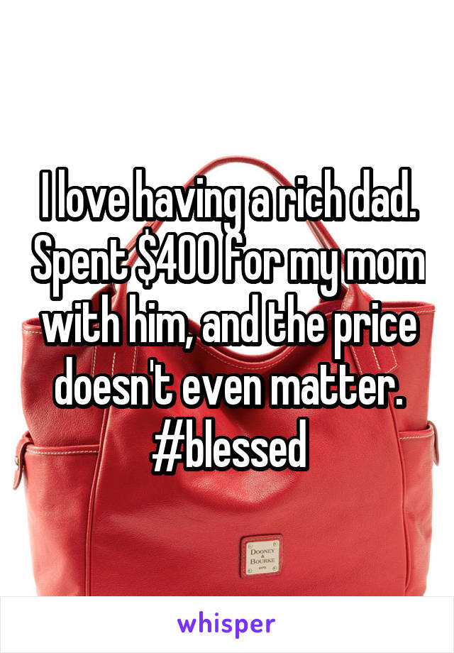 I love having a rich dad. Spent $400 for my mom with him, and the price doesn't even matter. #blessed