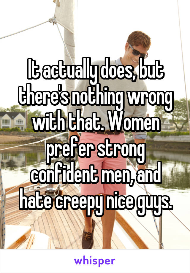 It actually does, but there's nothing wrong with that. Women prefer strong confident men, and hate creepy nice guys.