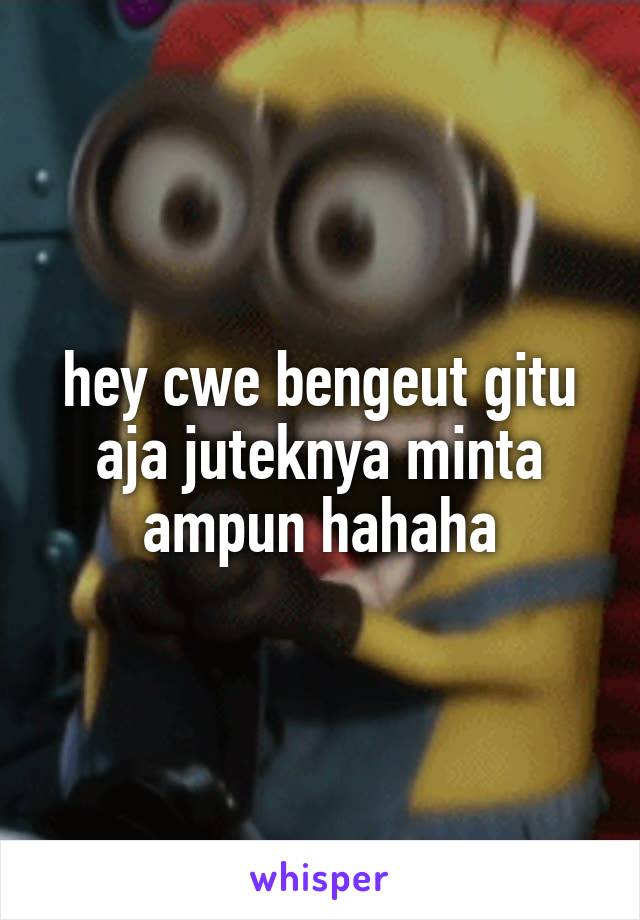 hey cwe bengeut gitu aja juteknya minta ampun hahaha