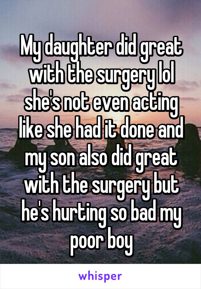 My daughter did great with the surgery lol she's not even acting like she had it done and my son also did great with the surgery but he's hurting so bad my poor boy