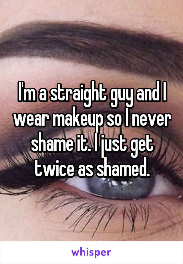 I'm a straight guy and I wear makeup so I never shame it. I just get twice as shamed.