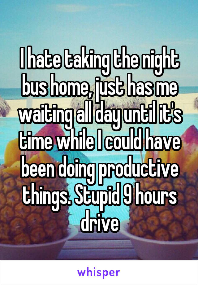 I hate taking the night bus home, just has me waiting all day until it's time while I could have been doing productive things. Stupid 9 hours drive