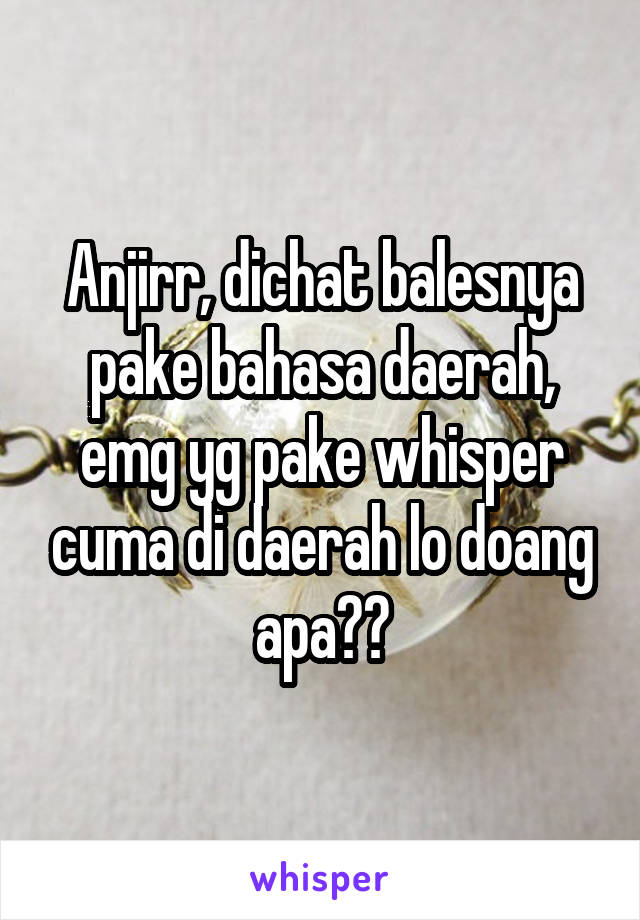 Anjirr, dichat balesnya pake bahasa daerah, emg yg pake whisper cuma di daerah lo doang apa??