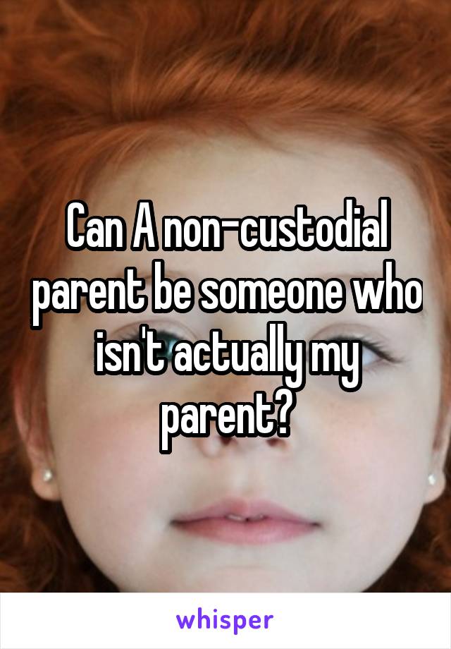 Can A non-custodial parent be someone who isn't actually my parent?