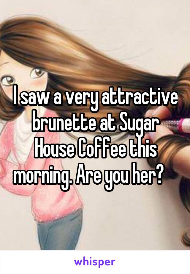 I saw a very attractive brunette at Sugar House Coffee this morning. Are you her?    