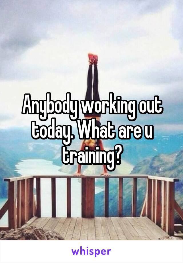 Anybody working out today. What are u training?