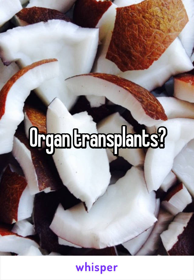 Organ transplants?