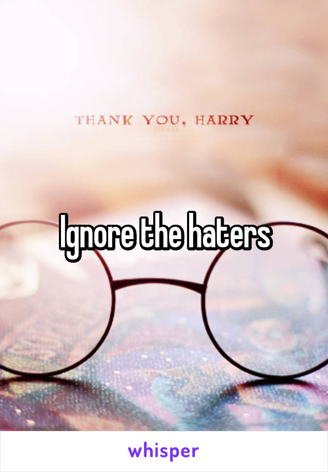 Ignore the haters