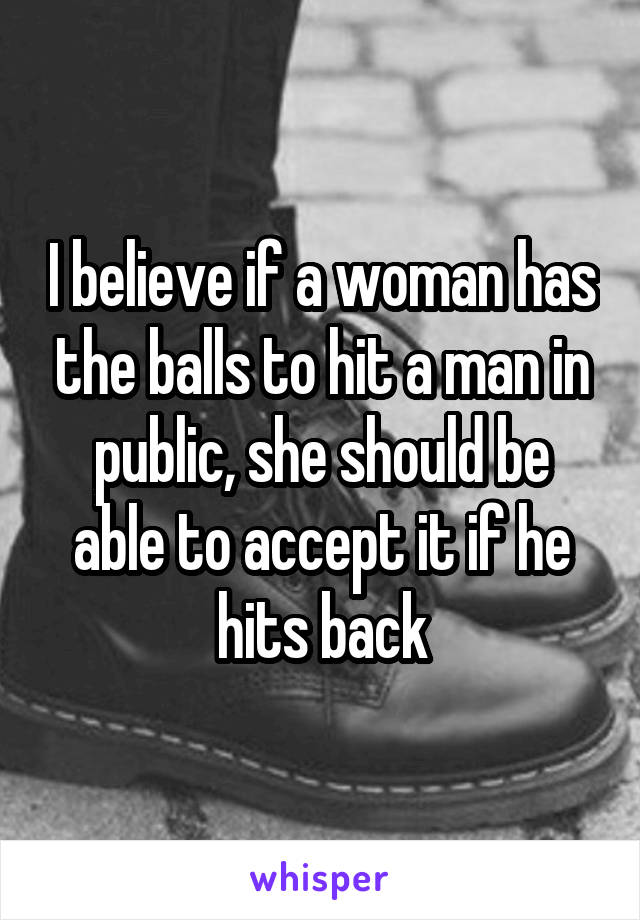 I believe if a woman has the balls to hit a man in public, she should be able to accept it if he hits back