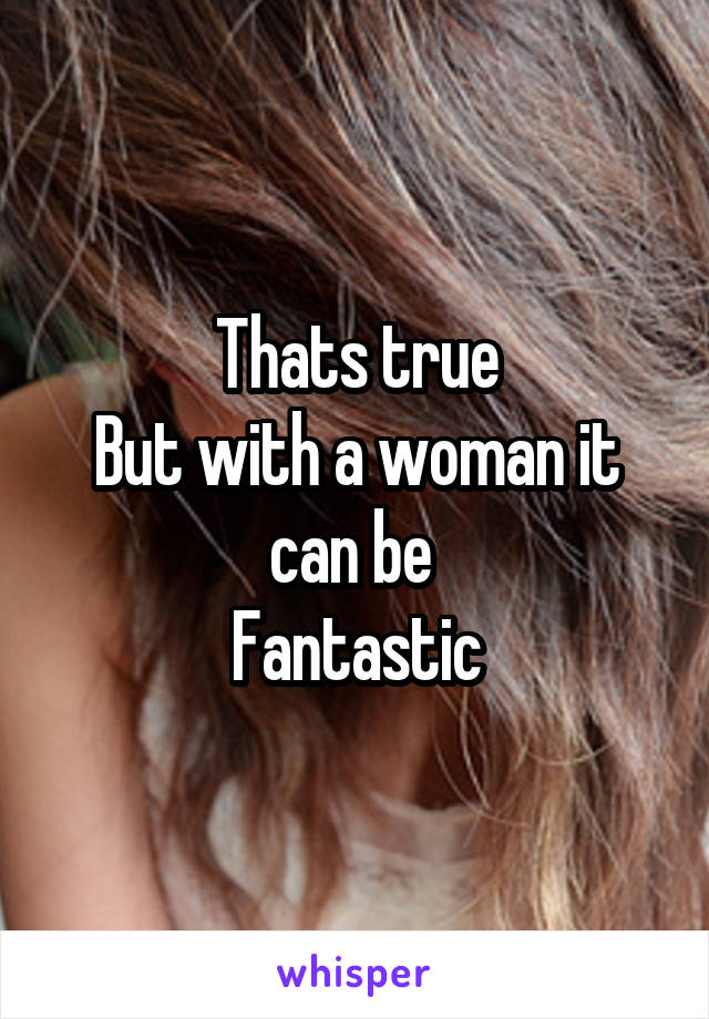 Thats true
But with a woman it can be 
Fantastic