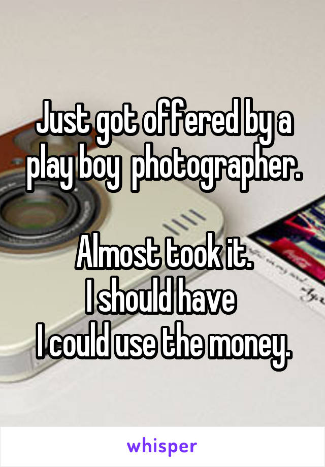 Just got offered by a play boy  photographer.
 
Almost took it.
I should have 
I could use the money.