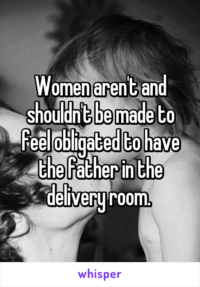 Women aren't and shouldn't be made to feel obligated to have the father in the delivery room. 