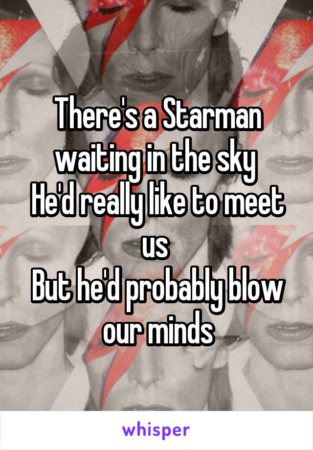 There's a Starman waiting in the sky 
He'd really like to meet us 
But he'd probably blow our minds