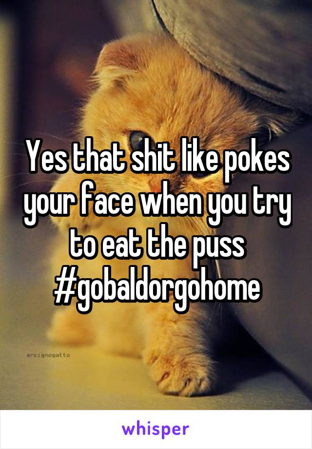 Yes that shit like pokes your face when you try to eat the puss #gobaldorgohome