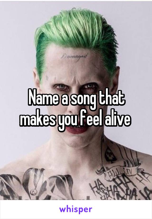 Name a song that makes you feel alive 