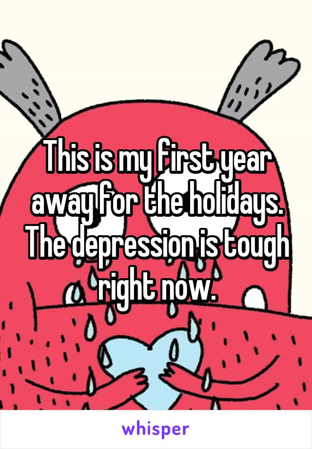 This is my first year away for the holidays. The depression is tough right now.