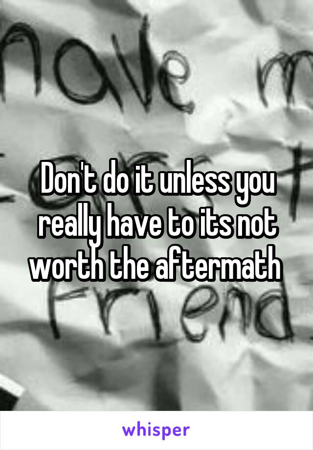 Don't do it unless you really have to its not worth the aftermath 