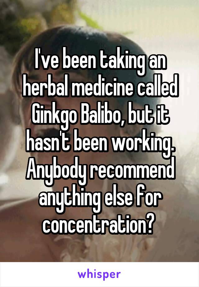 I've been taking an herbal medicine called Ginkgo Balibo, but it hasn't been working. Anybody recommend anything else for concentration? 