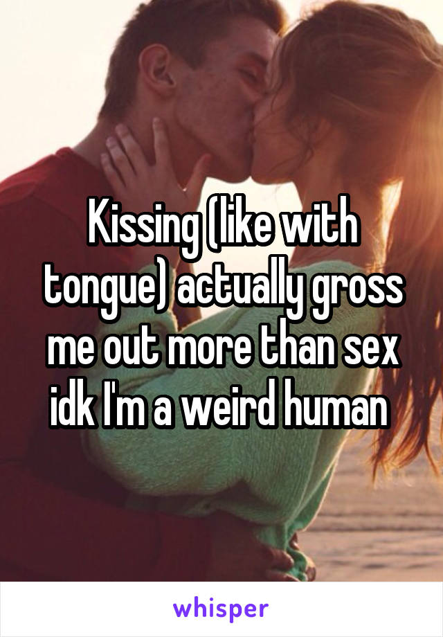 Kissing (like with tongue) actually gross me out more than sex idk I'm a weird human 