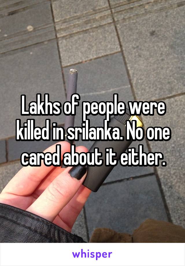 Lakhs of people were killed in srilanka. No one cared about it either.