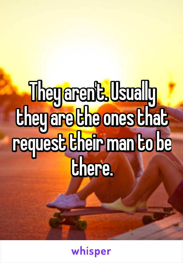 They aren't. Usually they are the ones that request their man to be there.