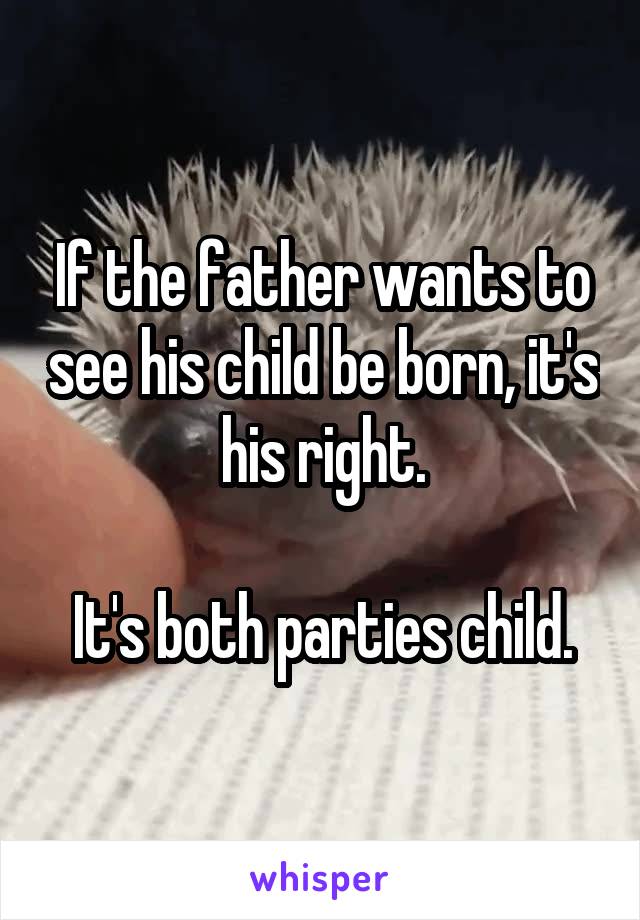 If the father wants to see his child be born, it's his right.

It's both parties child.