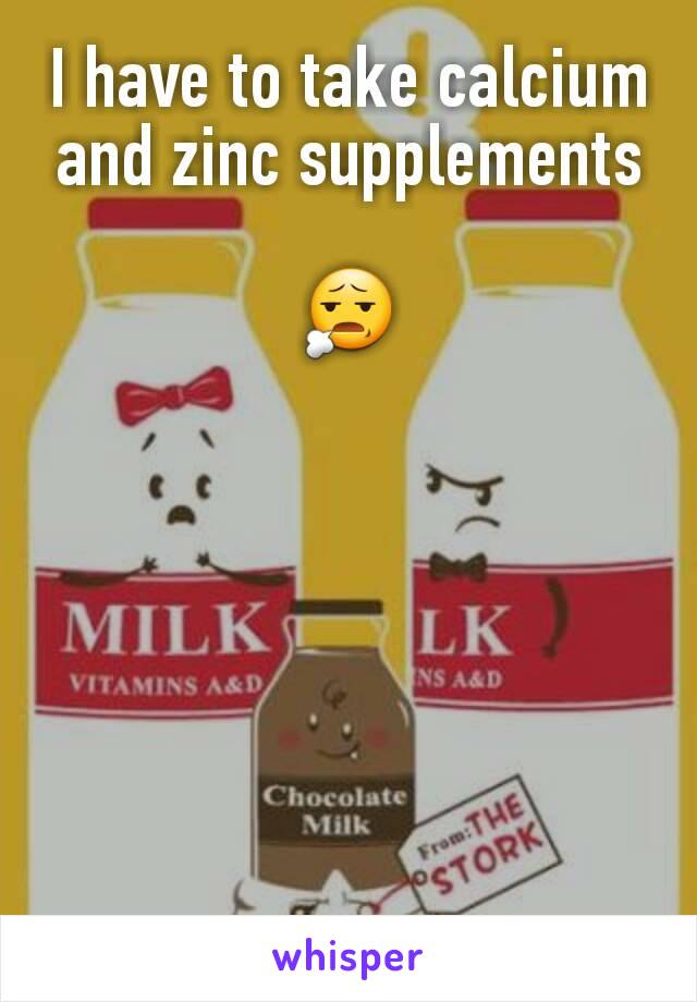 I have to take calcium and zinc supplements

😧
