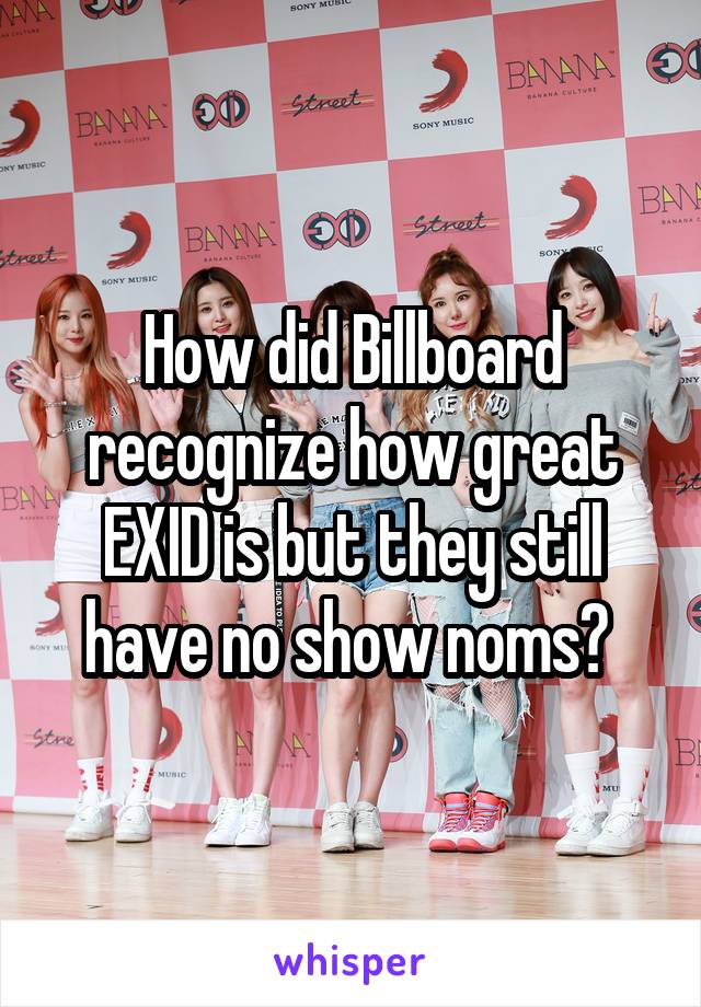 How did Billboard recognize how great EXID is but they still have no show noms? 