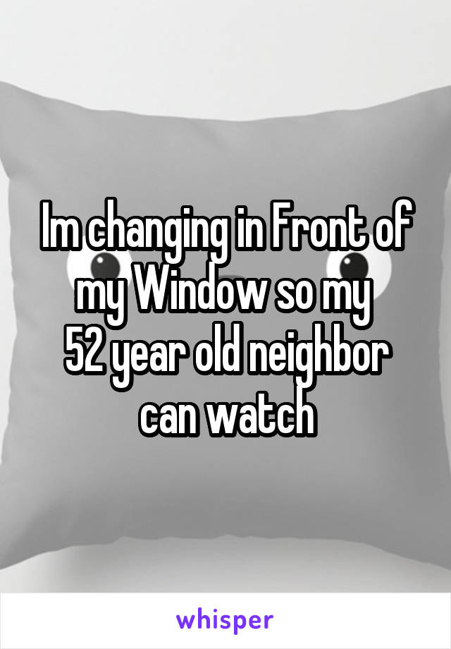 Im changing in Front of my Window so my 
52 year old neighbor can watch