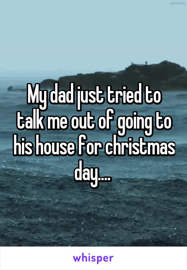 My dad just tried to talk me out of going to his house for christmas day.... 