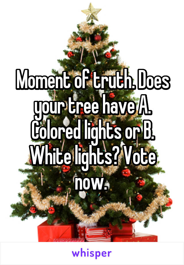 Moment of truth. Does your tree have A. Colored lights or B. White lights? Vote now. 