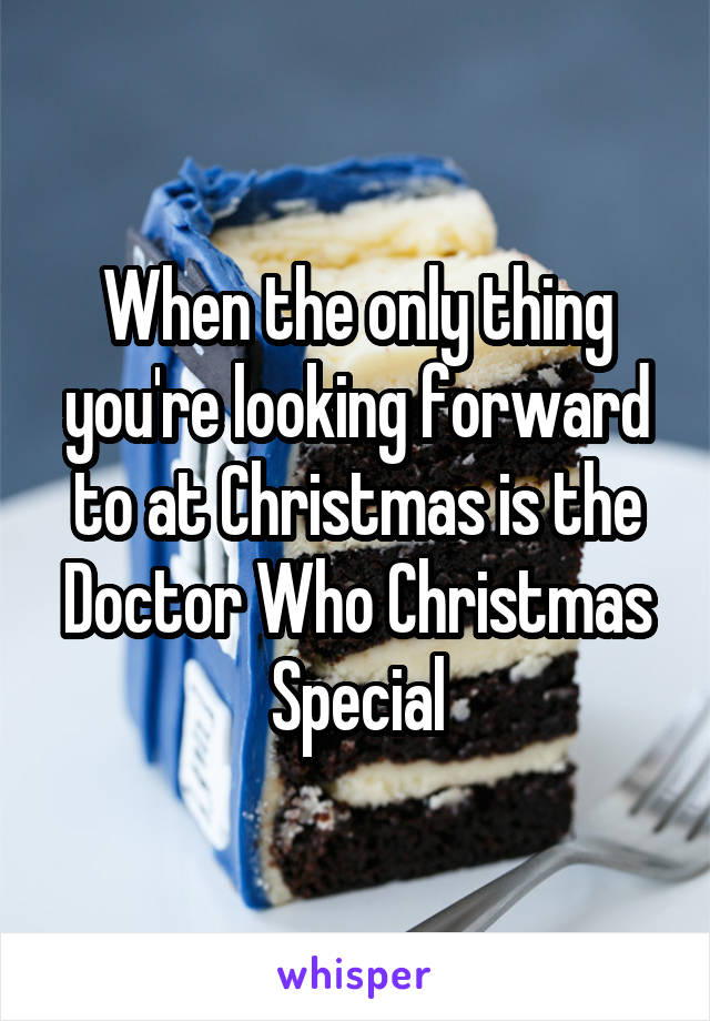 When the only thing you're looking forward to at Christmas is the Doctor Who Christmas Special