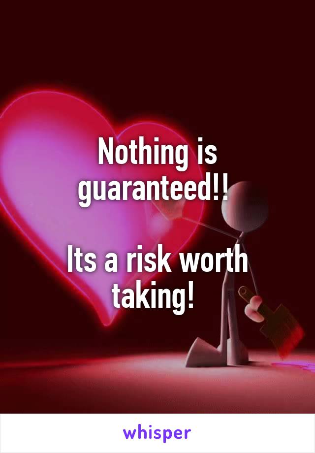 Nothing is guaranteed!! 

Its a risk worth taking! 