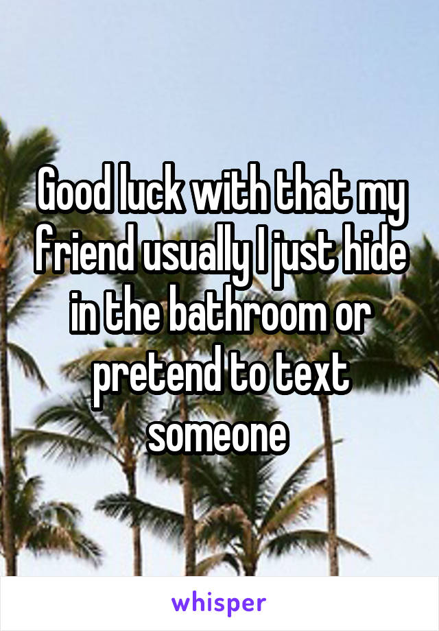 Good luck with that my friend usually I just hide in the bathroom or pretend to text someone 