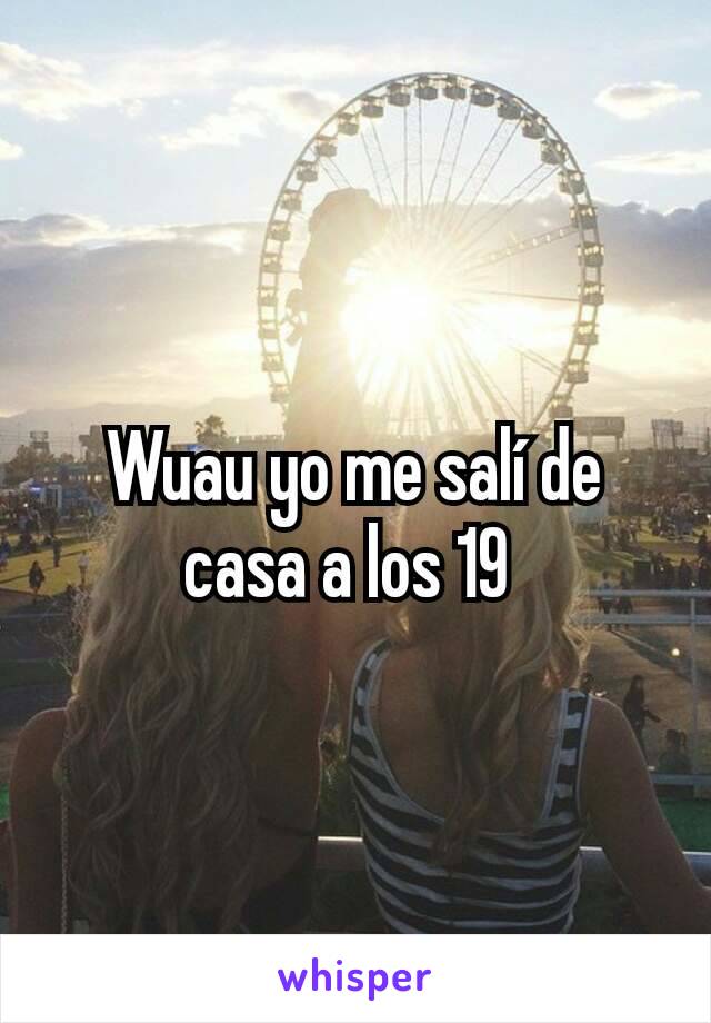 Wuau yo me salí de casa a los 19 