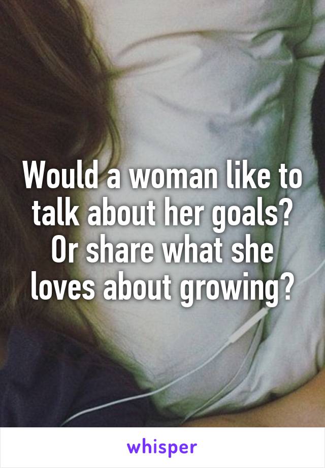 Would a woman like to talk about her goals? Or share what she loves about growing?