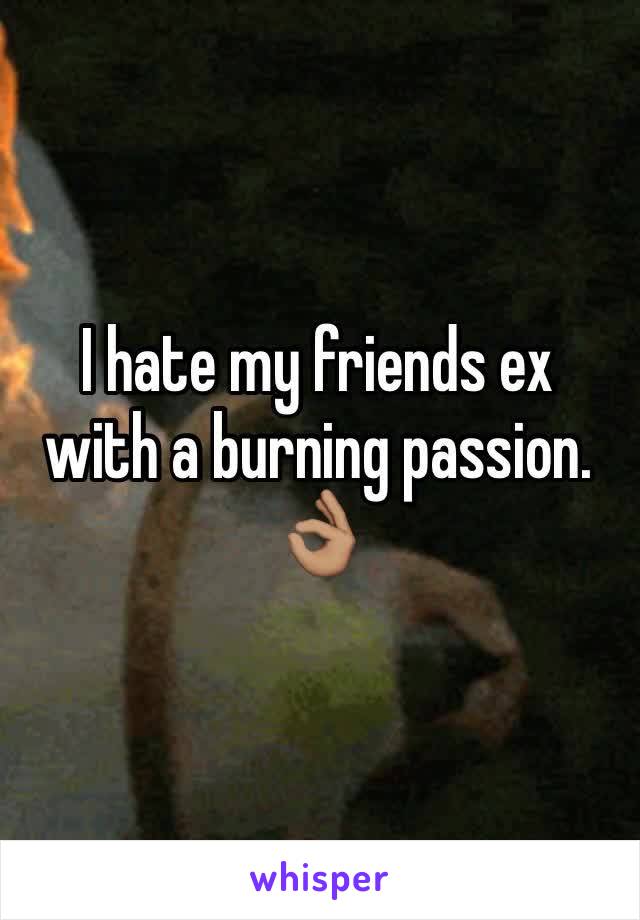 I hate my friends ex with a burning passion. 👌🏽