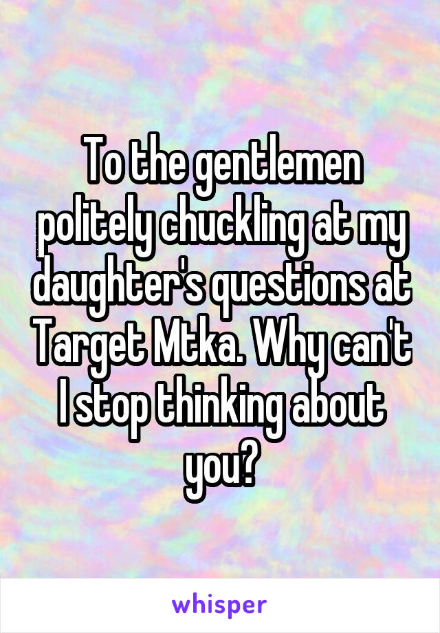 To the gentlemen politely chuckling at my daughter's questions at Target Mtka. Why can't I stop thinking about you?