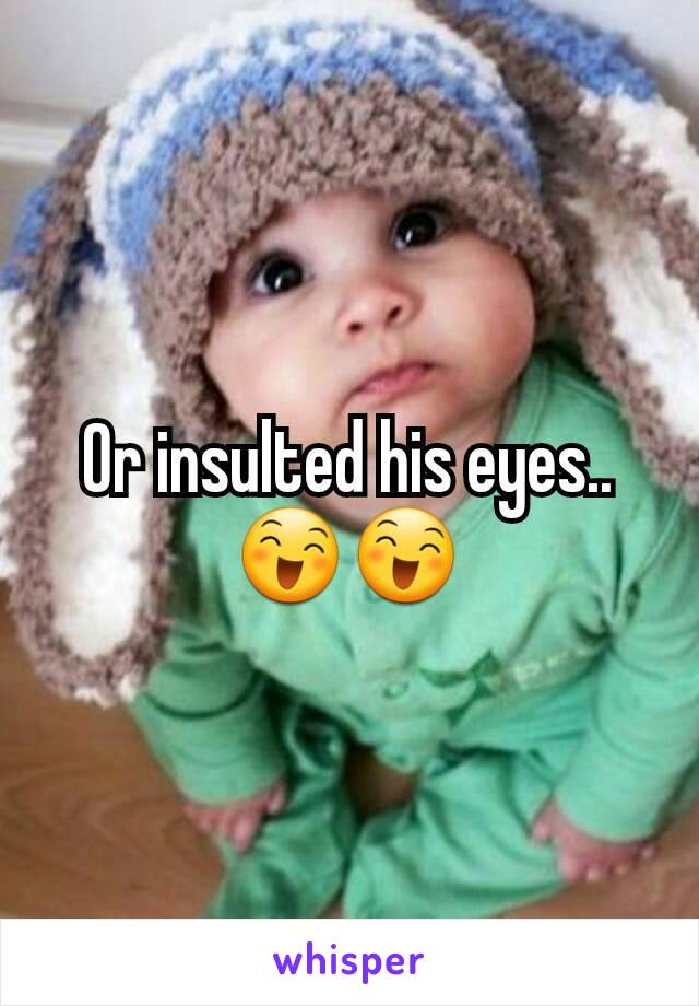 Or insulted his eyes.. 😄😄