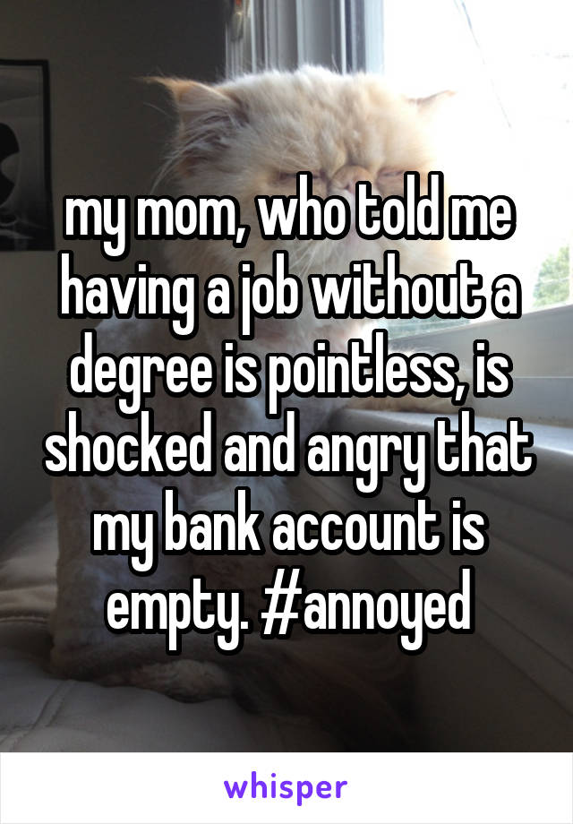 my mom, who told me having a job without a degree is pointless, is shocked and angry that my bank account is empty. #annoyed