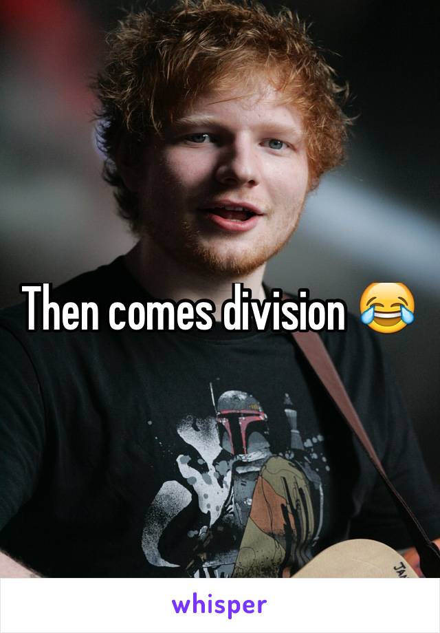 Then comes division 😂